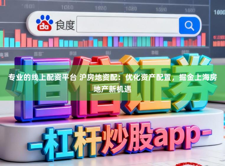 专业的线上配资平台 沪房地资配：优化资产配置，掘金上海房地产新机遇