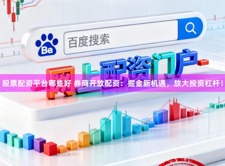 股票配资平台哪些好 券商开放配资：掘金新机遇，放大投资杠杆！