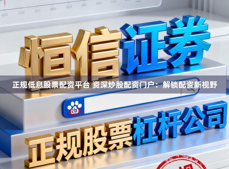 正规低息股票配资平台 资深炒股配资门户：解锁配资新视野