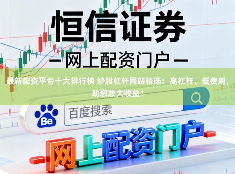 最新配资平台十大排行榜 炒股杠杆网站精选：高杠杆、低费用，助您放大收益！