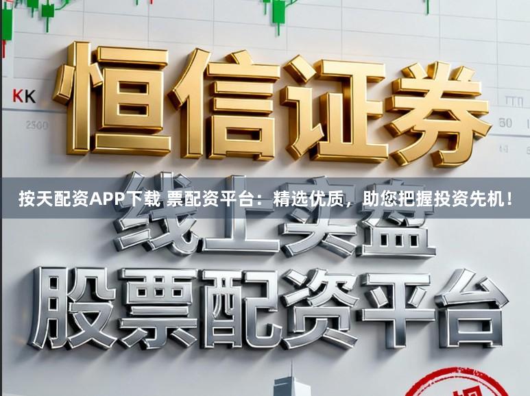 按天配资APP下载 票配资平台：精选优质，助您把握投资先机！