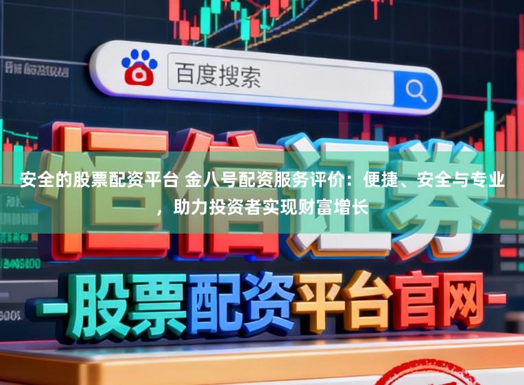安全的股票配资平台 金八号配资服务评价：便捷、安全与专业，助力投资者实现财富增长