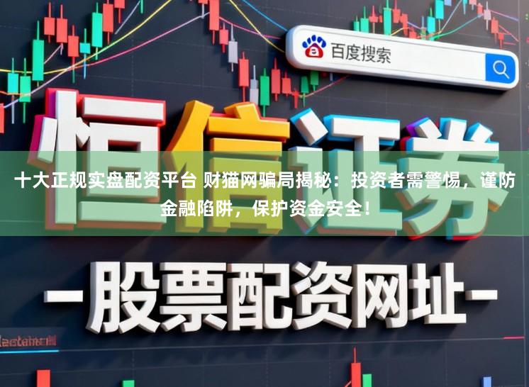 十大正规实盘配资平台 财猫网骗局揭秘：投资者需警惕，谨防金融陷阱，保护资金安全！