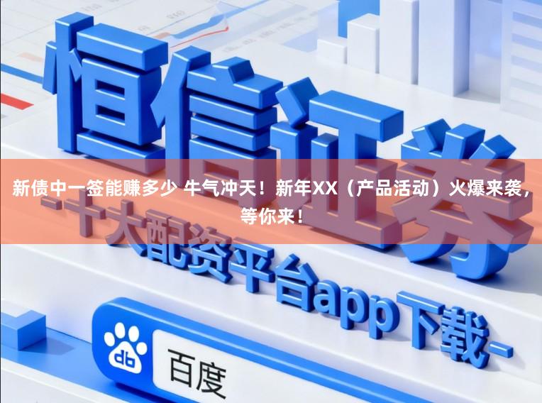新债中一签能赚多少 牛气冲天！新年XX（产品活动）火爆来袭，等你来！