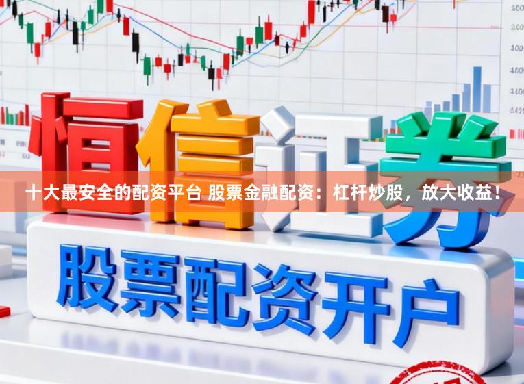 十大最安全的配资平台 股票金融配资：杠杆炒股，放大收益！