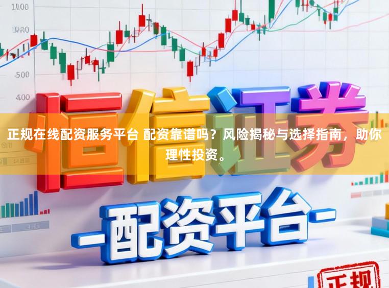 正规在线配资服务平台 配资靠谱吗？风险揭秘与选择指南，助你理性投资。