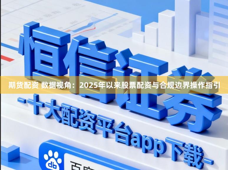 期货配资 数据视角：2025年以来股票配资与合规边界操作指引