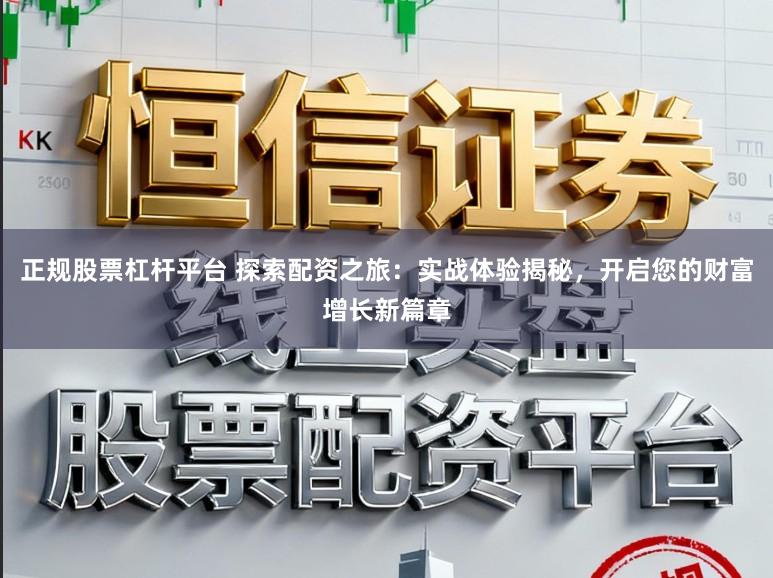 正规股票杠杆平台 探索配资之旅：实战体验揭秘，开启您的财富增长新篇章