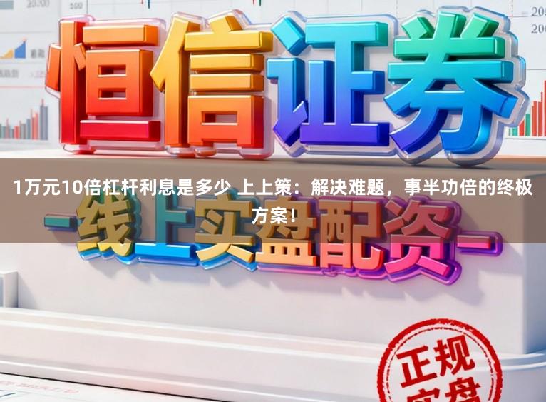 1万元10倍杠杆利息是多少 上上策：解决难题，事半功倍的终极方案！