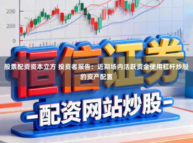 股票配资资本立方 投资者报告：近期场内活跃资金使用杠杆炒股的资产配置