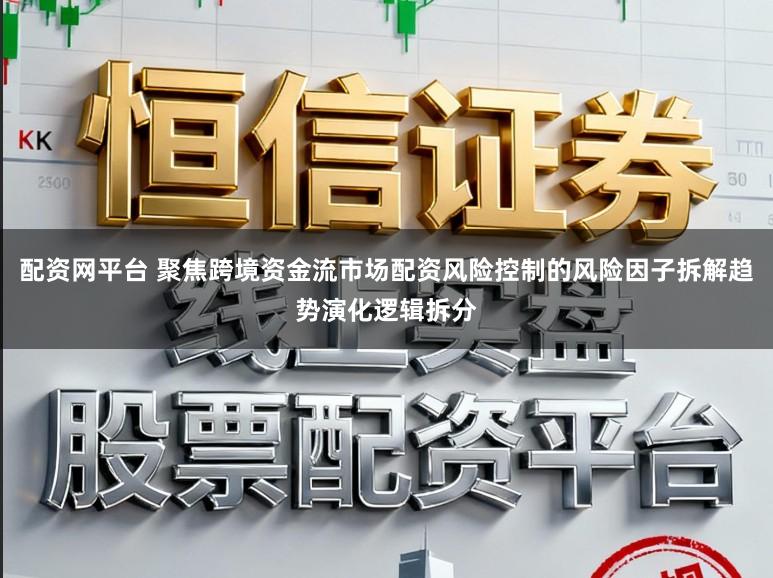 配资网平台 聚焦跨境资金流市场配资风险控制的风险因子拆解趋势演化逻辑拆分