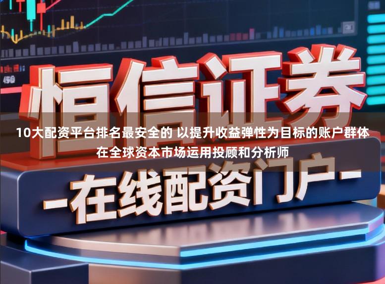 10大配资平台排名最安全的 以提升收益弹性为目标的账户群体在全球资本市场运用投顾和分析师
