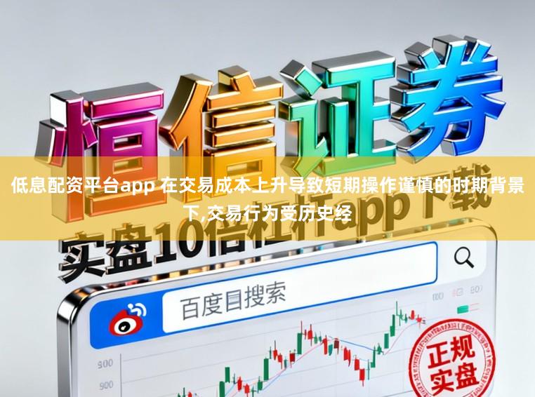 低息配资平台app 在交易成本上升导致短期操作谨慎的时期背景下,交易行为受历史经