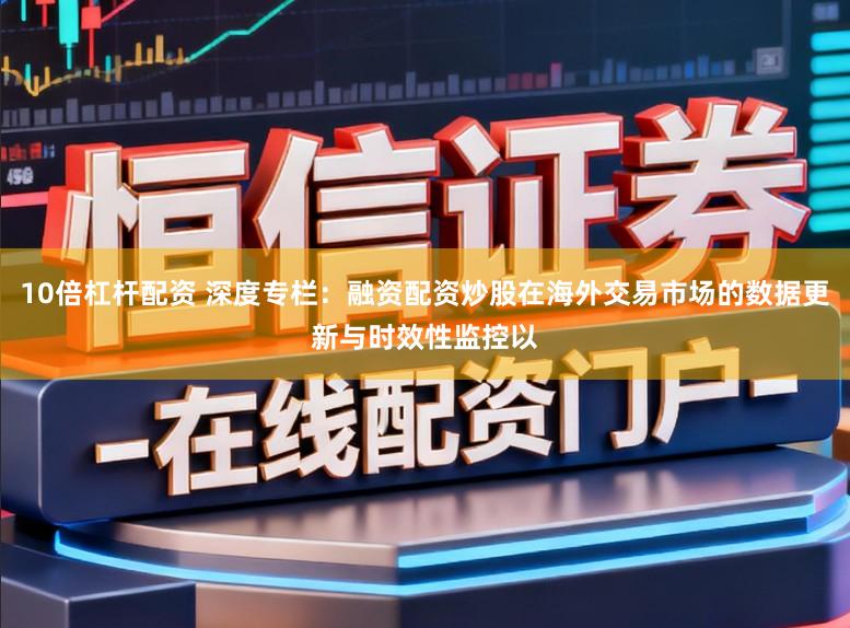 10倍杠杆配资 深度专栏：融资配资炒股在海外交易市场的数据更新与时效性监控以