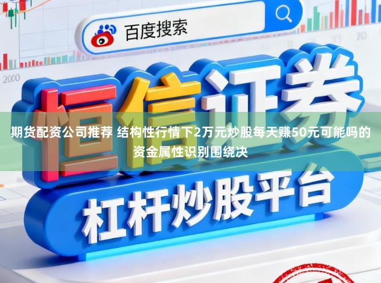 期货配资公司推荐 结构性行情下2万元炒股每天赚50元可能吗的资金属性识别围绕决