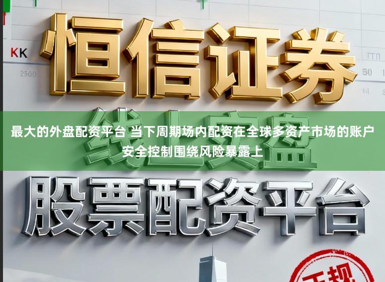 最大的外盘配资平台 当下周期场内配资在全球多资产市场的账户安全控制围绕风险暴露上