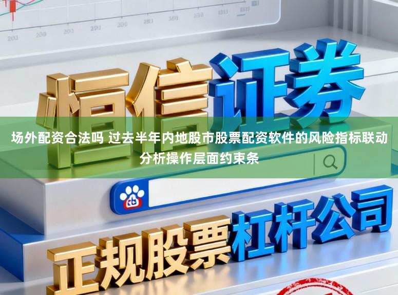 场外配资合法吗 过去半年内地股市股票配资软件的风险指标联动分析操作层面约束条