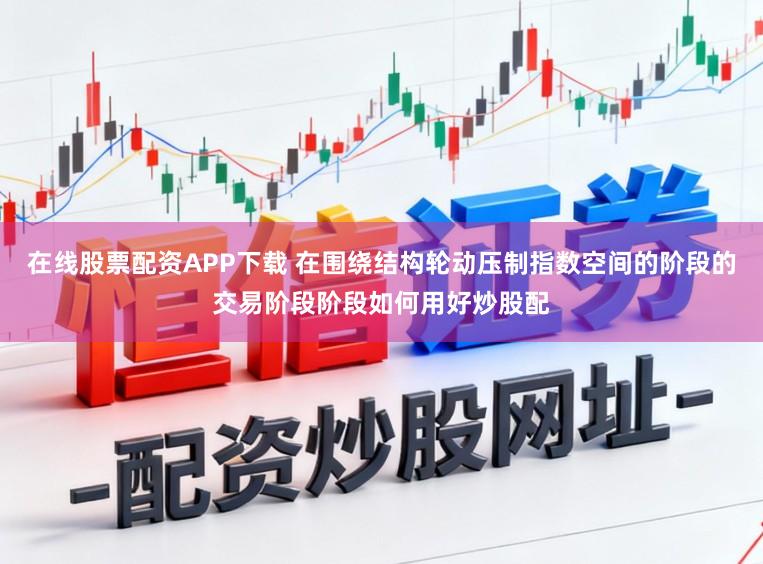 在线股票配资APP下载 在围绕结构轮动压制指数空间的阶段的交易阶段阶段如何用好炒股配