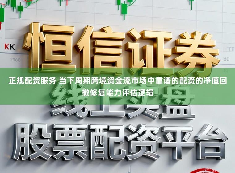 正规配资服务 当下周期跨境资金流市场中靠谱的配资的净值回撤修复能力评估逻辑