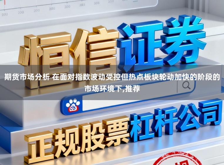 期货市场分析 在面对指数波动受控但热点板块轮动加快的阶段的市场环境下,推荐