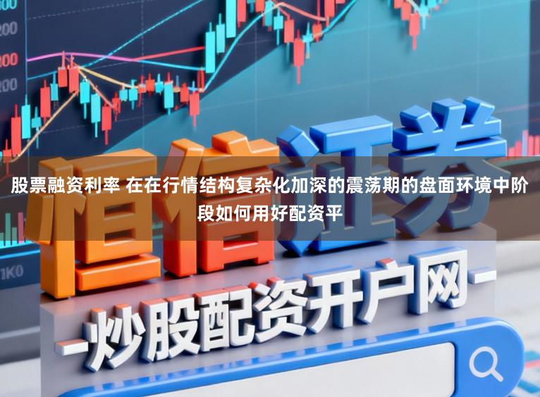 股票融资利率 在在行情结构复杂化加深的震荡期的盘面环境中阶段如何用好配资平