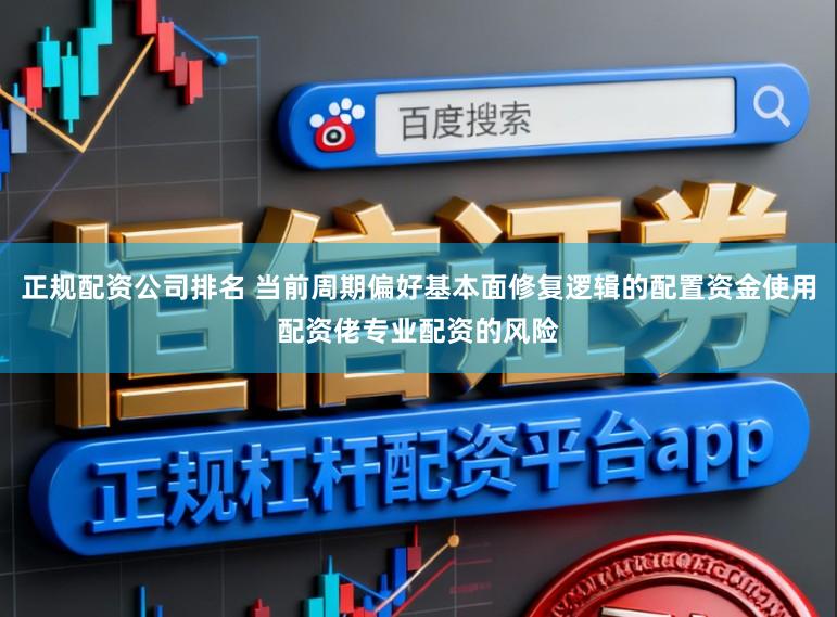 正规配资公司排名 当前周期偏好基本面修复逻辑的配置资金使用配资佬专业配资的风险