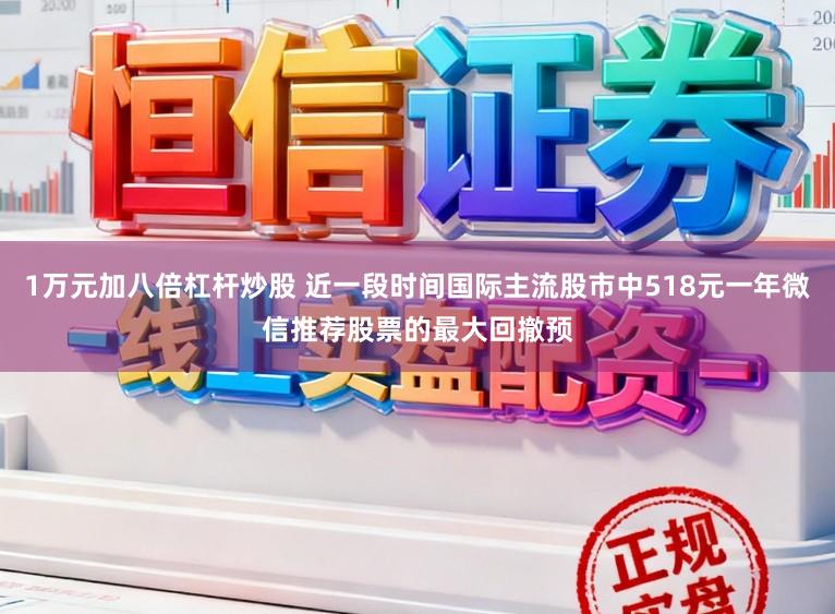 1万元加八倍杠杆炒股 近一段时间国际主流股市中518元一年微信推荐股票的最大回撤预