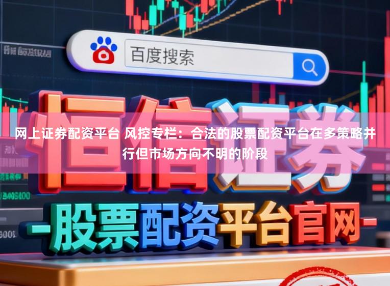 网上证券配资平台 风控专栏：合法的股票配资平台在多策略并行但市场方向不明的阶段