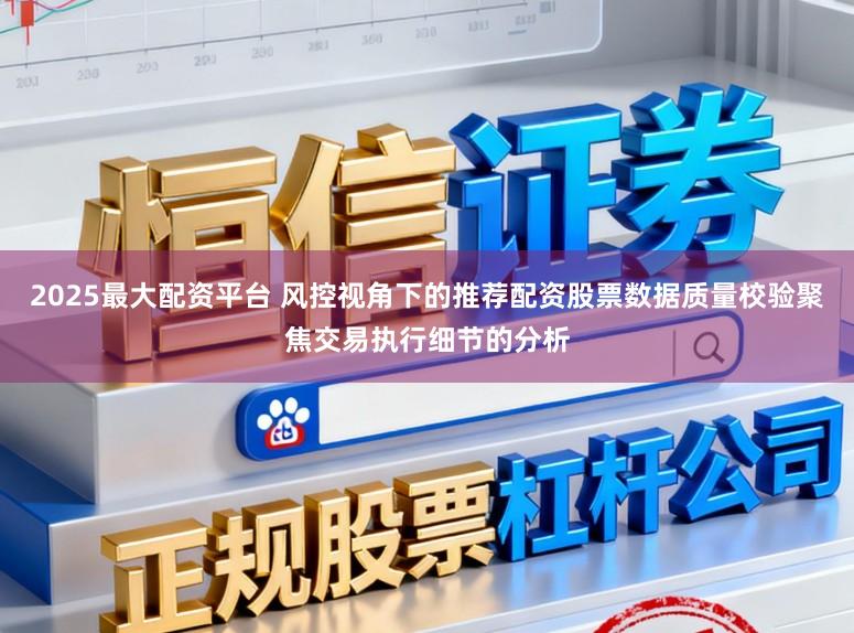 2025最大配资平台 风控视角下的推荐配资股票数据质量校验聚焦交易执行细节的分析