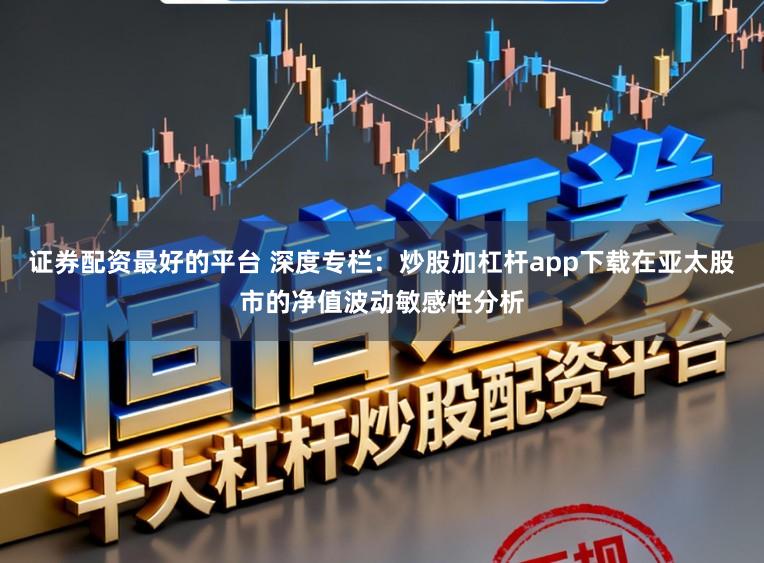 证券配资最好的平台 深度专栏：炒股加杠杆app下载在亚太股市的净值波动敏感性分析