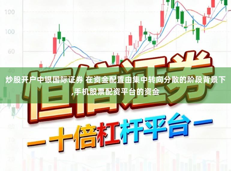 炒股开户中银国际证券 在资金配置由集中转向分散的阶段背景下,手机股票配资平台的资金