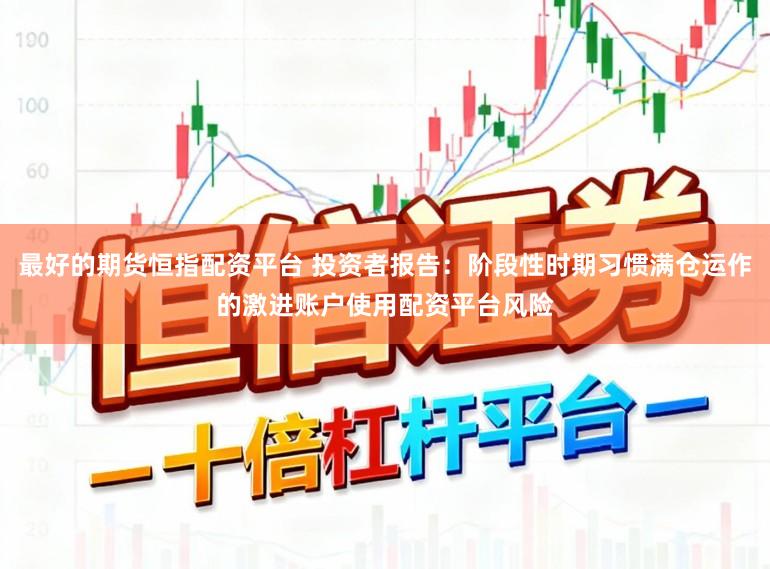 最好的期货恒指配资平台 投资者报告：阶段性时期习惯满仓运作的激进账户使用配资平台风险