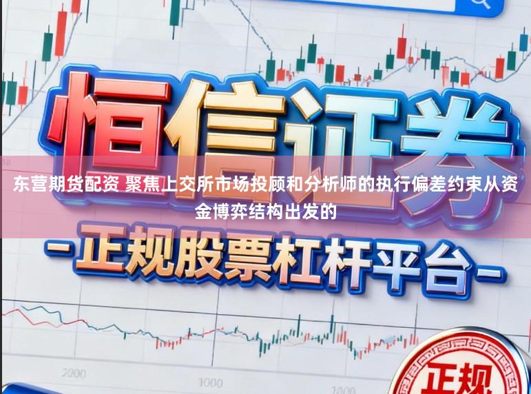 东营期货配资 聚焦上交所市场投顾和分析师的执行偏差约束从资金博弈结构出发的
