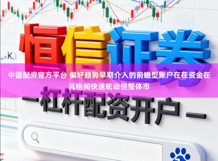 中国配资官方平台 偏好趋势早期介入的前瞻型账户在在资金在风格间快速轮动但整体市