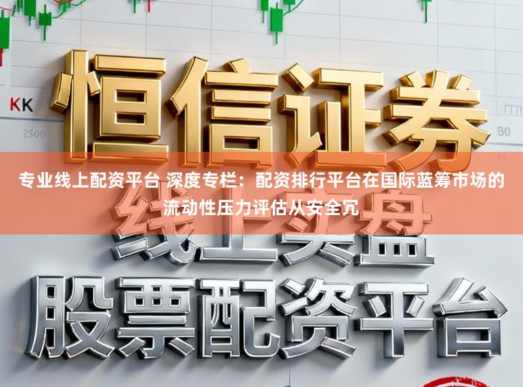 专业线上配资平台 深度专栏：配资排行平台在国际蓝筹市场的流动性压力评估从安全冗
