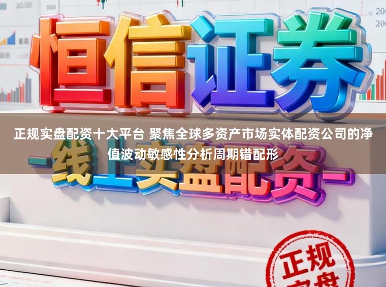 正规实盘配资十大平台 聚焦全球多资产市场实体配资公司的净值波动敏感性分析周期错配形