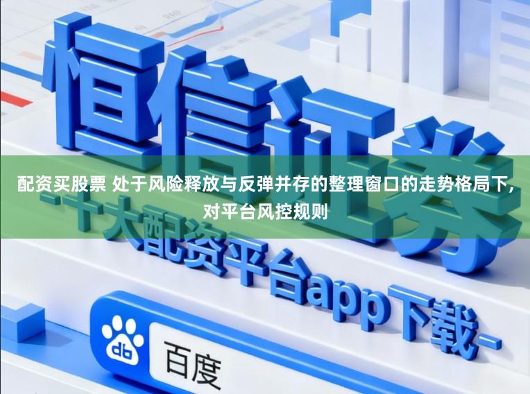 配资买股票 处于风险释放与反弹并存的整理窗口的走势格局下,对平台风控规则
