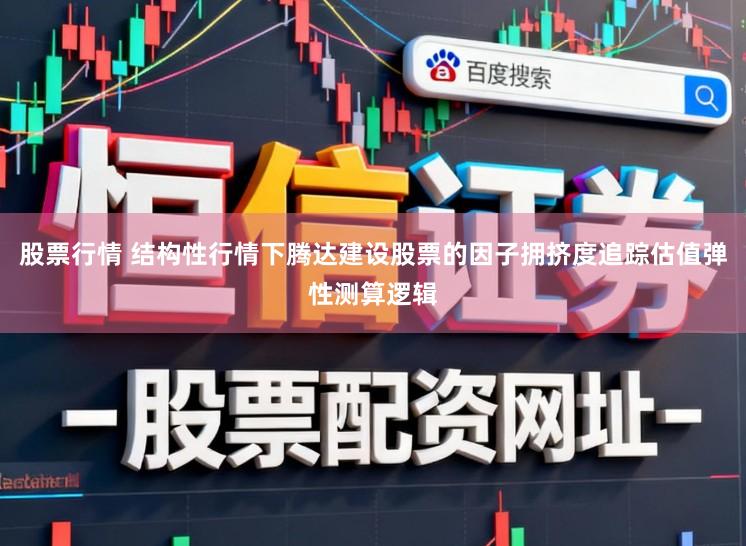 股票行情 结构性行情下腾达建设股票的因子拥挤度追踪估值弹性测算逻辑