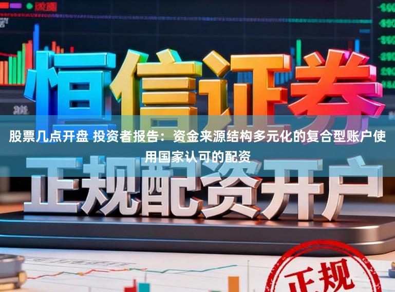 股票几点开盘 投资者报告：资金来源结构多元化的复合型账户使用国家认可的配资