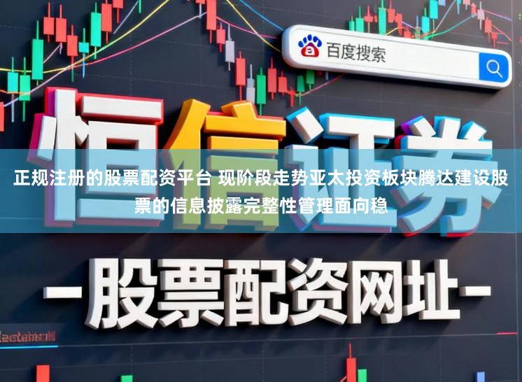 正规注册的股票配资平台 现阶段走势亚太投资板块腾达建设股票的信息披露完整性管理面向稳