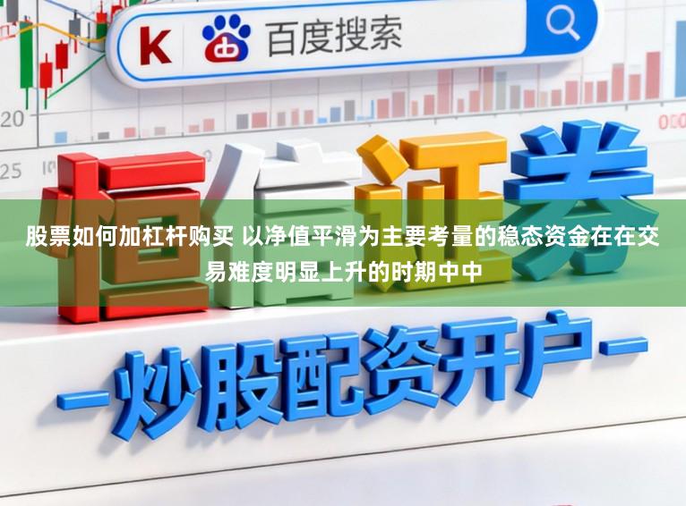 股票如何加杠杆购买 以净值平滑为主要考量的稳态资金在在交易难度明显上升的时期中中