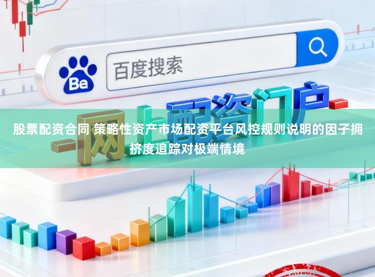 股票配资合同 策略性资产市场配资平台风控规则说明的因子拥挤度追踪对极端情境