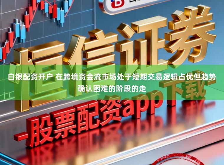 白银配资开户 在跨境资金流市场处于短期交易逻辑占优但趋势确认困难的阶段的走