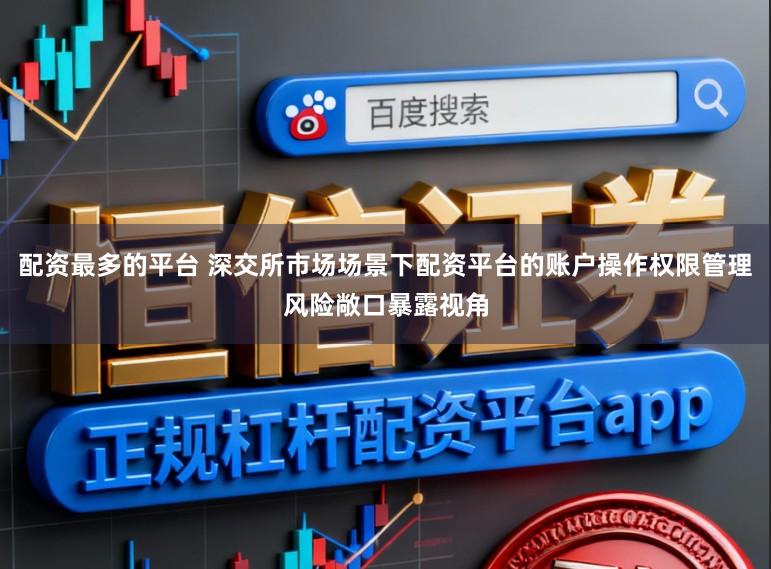 配资最多的平台 深交所市场场景下配资平台的账户操作权限管理风险敞口暴露视角