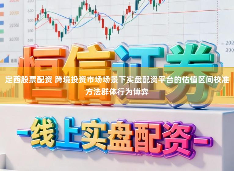 定西股票配资 跨境投资市场场景下实盘配资平台的估值区间校准方法群体行为博弈
