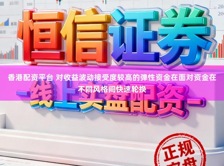 香港配资平台 对收益波动接受度较高的弹性资金在面对资金在不同风格间快速轮换