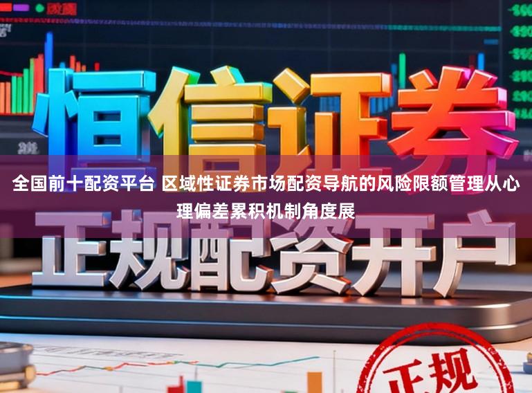 全国前十配资平台 区域性证券市场配资导航的风险限额管理从心理偏差累积机制角度展