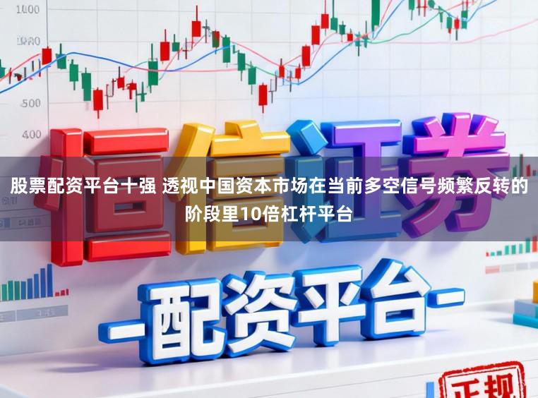 股票配资平台十强 透视中国资本市场在当前多空信号频繁反转的阶段里10倍杠杆平台