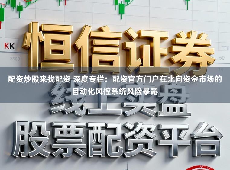 配资炒股来找配资 深度专栏：配资官方门户在北向资金市场的自动化风控系统风险暴露