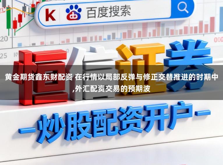 黄金期货鑫东财配资 在行情以局部反弹与修正交替推进的时期中,外汇配资交易的预期波